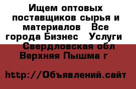 Ищем оптовых поставщиков сырья и материалов - Все города Бизнес » Услуги   . Свердловская обл.,Верхняя Пышма г.